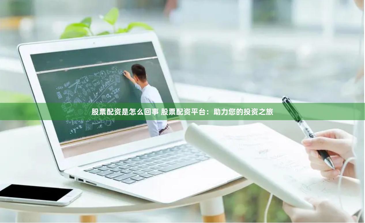 股票配资是怎么回事 股票配资平台：助力您的投资之旅