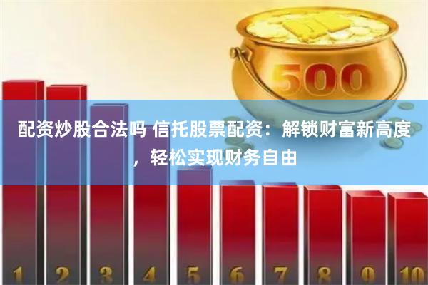 配资炒股合法吗 信托股票配资：解锁财富新高度，轻松实现财务自由