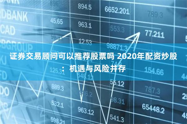 证券交易顾问可以推荐股票吗 2020年配资炒股：机遇与风险并存