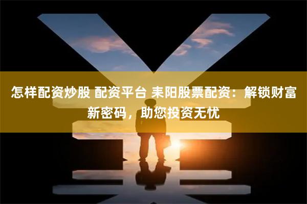 怎样配资炒股 配资平台 耒阳股票配资：解锁财富新密码，助您投资无忧