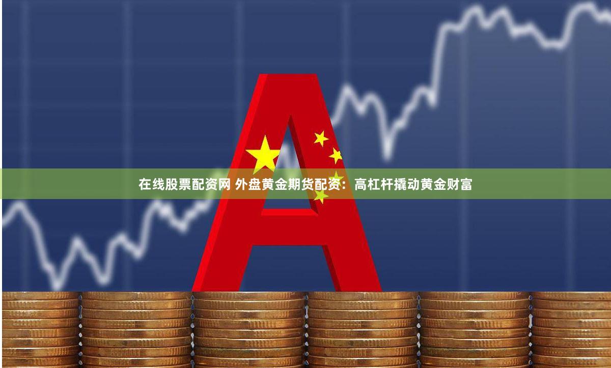 在线股票配资网 外盘黄金期货配资：高杠杆撬动黄金财富