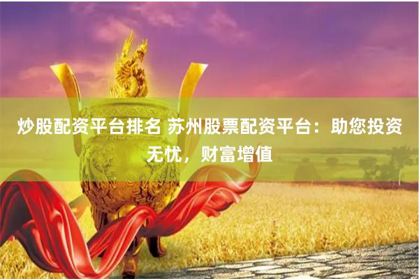 炒股配资平台排名 苏州股票配资平台：助您投资无忧，财富增值