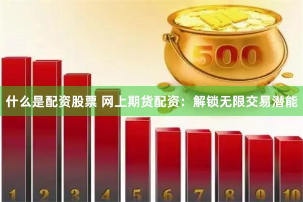 什么是配资股票 网上期货配资：解锁无限交易潜能