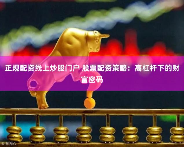 正规配资线上炒股门户 股票配资策略：高杠杆下的财富密码