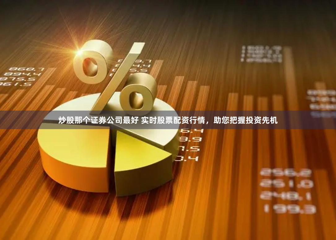 炒股那个证券公司最好 实时股票配资行情，助您把握投资先机