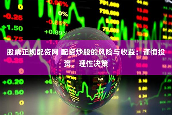 股票正规配资网 配资炒股的风险与收益：谨慎投资，理性决策