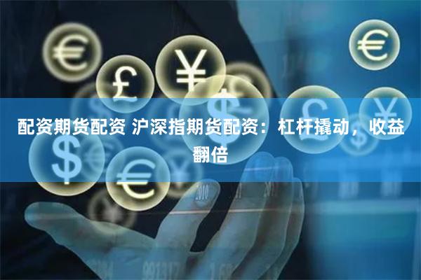 配资期货配资 沪深指期货配资：杠杆撬动，收益翻倍