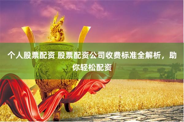 个人股票配资 股票配资公司收费标准全解析，助你轻松配资
