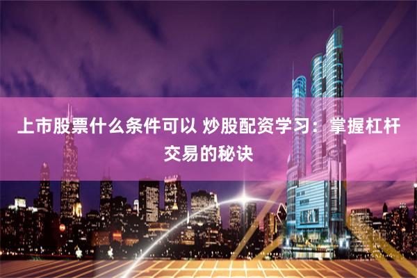 上市股票什么条件可以 炒股配资学习：掌握杠杆交易的秘诀