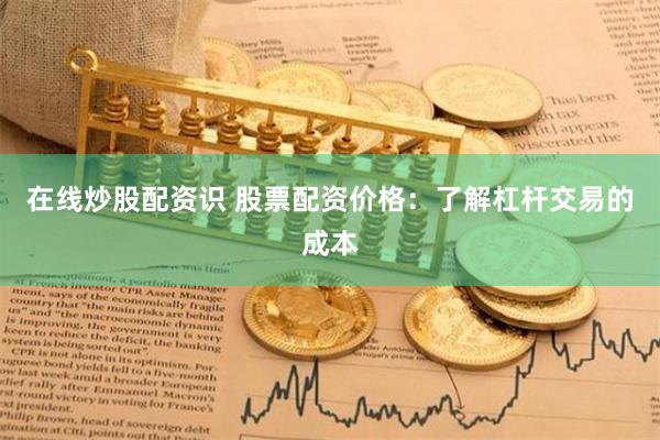 在线炒股配资识 股票配资价格：了解杠杆交易的成本