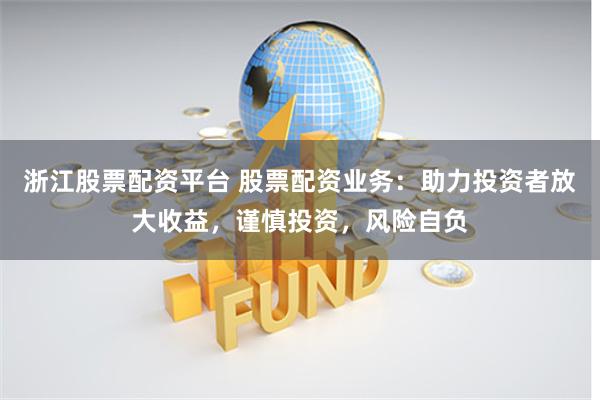 浙江股票配资平台 股票配资业务：助力投资者放大收益，谨慎投资，风险自负