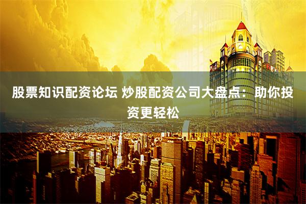 股票知识配资论坛 炒股配资公司大盘点：助你投资更轻松